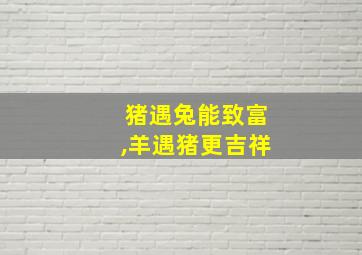 猪遇兔能致富,羊遇猪更吉祥