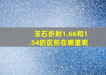 玉石折射1.66和1.54的区别在哪里呢