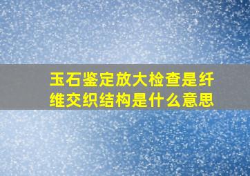 玉石鉴定放大检查是纤维交织结构是什么意思