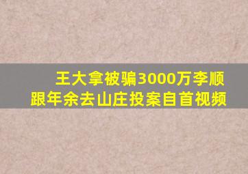 王大拿被骗3000万李顺跟年余去山庄投案自首视频