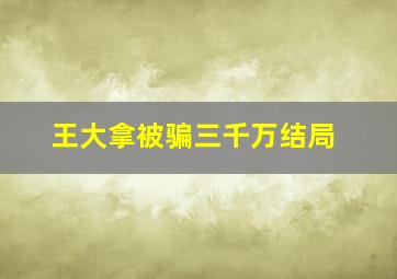 王大拿被骗三千万结局