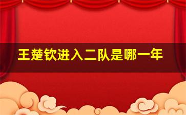 王楚钦进入二队是哪一年