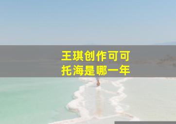 王琪创作可可托海是哪一年