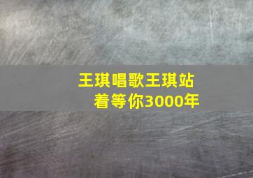 王琪唱歌王琪站着等你3000年