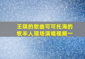 王琪的歌曲可可托海的牧羊人现场演唱视频一