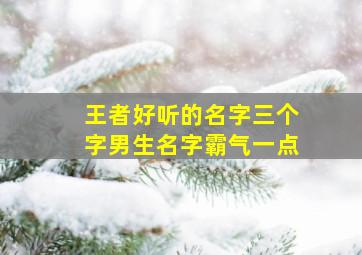 王者好听的名字三个字男生名字霸气一点