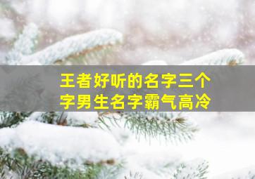 王者好听的名字三个字男生名字霸气高冷