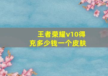 王者荣耀v10得充多少钱一个皮肤