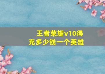 王者荣耀v10得充多少钱一个英雄