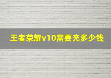 王者荣耀v10需要充多少钱