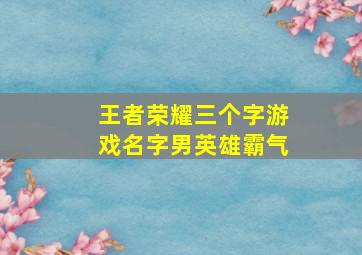 王者荣耀三个字游戏名字男英雄霸气