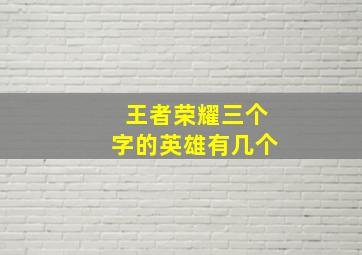 王者荣耀三个字的英雄有几个