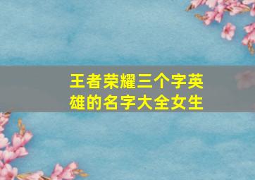 王者荣耀三个字英雄的名字大全女生