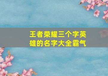 王者荣耀三个字英雄的名字大全霸气