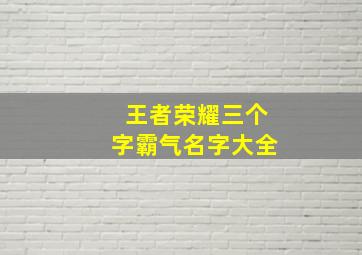 王者荣耀三个字霸气名字大全