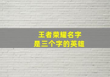 王者荣耀名字是三个字的英雄