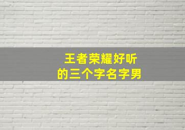 王者荣耀好听的三个字名字男