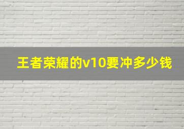 王者荣耀的v10要冲多少钱