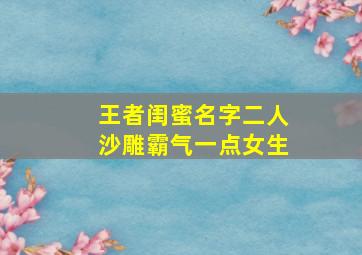 王者闺蜜名字二人沙雕霸气一点女生