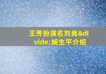 王芳扮演名刘尚÷娴生平介绍