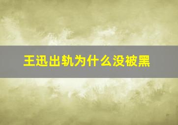 王迅出轨为什么没被黑