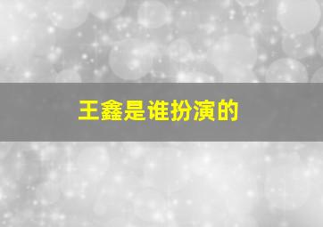 王鑫是谁扮演的