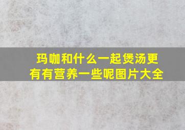 玛咖和什么一起煲汤更有有营养一些呢图片大全