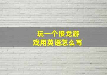 玩一个接龙游戏用英语怎么写