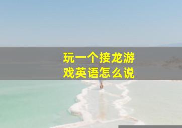 玩一个接龙游戏英语怎么说