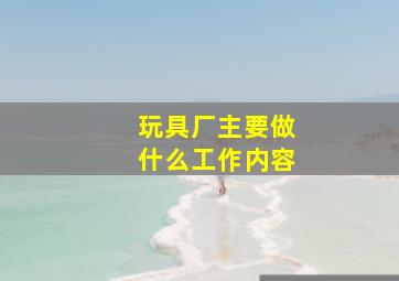 玩具厂主要做什么工作内容