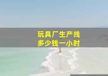 玩具厂生产线多少钱一小时