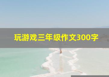 玩游戏三年级作文300字