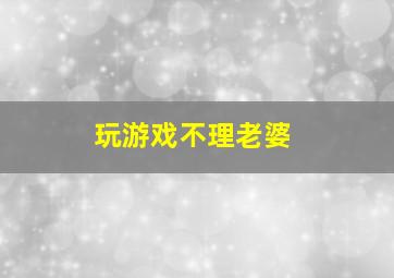 玩游戏不理老婆