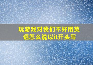 玩游戏对我们不好用英语怎么说以it开头写