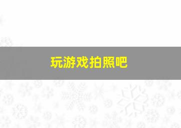 玩游戏拍照吧