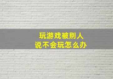 玩游戏被别人说不会玩怎么办