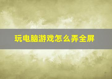 玩电脑游戏怎么弄全屏