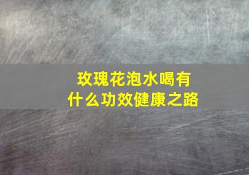 玫瑰花泡水喝有什么功效健康之路