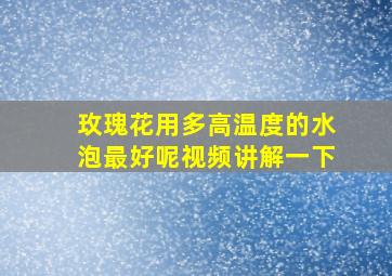 玫瑰花用多高温度的水泡最好呢视频讲解一下