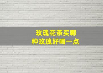 玫瑰花茶买哪种玫瑰好喝一点