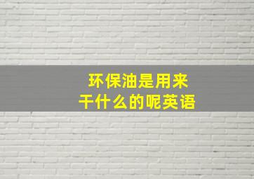 环保油是用来干什么的呢英语