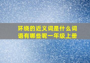 环绕的近义词是什么词语有哪些呢一年级上册