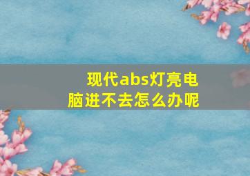 现代abs灯亮电脑进不去怎么办呢