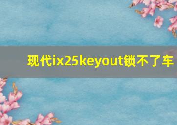 现代ix25keyout锁不了车