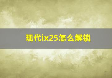 现代ix25怎么解锁