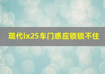 现代ix25车门感应锁锁不住