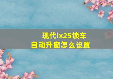 现代ix25锁车自动升窗怎么设置