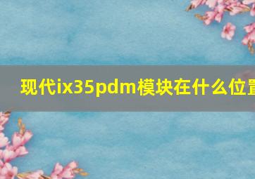 现代ix35pdm模块在什么位置