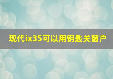 现代ix35可以用钥匙关窗户