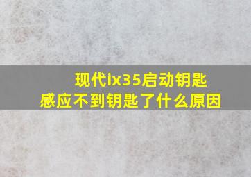 现代ix35启动钥匙感应不到钥匙了什么原因